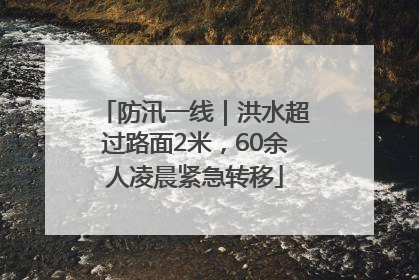防汛一线｜洪水超过路面2米，60余人凌晨紧急转移