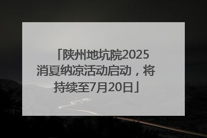 陕州地坑院2025消夏纳凉活动启动，将持续至7月20日