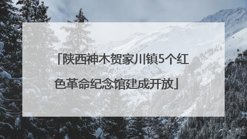 陕西神木贺家川镇5个红色革命纪念馆建成开放