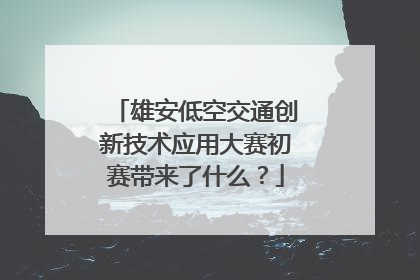 雄安低空交通创新技术应用大赛初赛带来了什么？