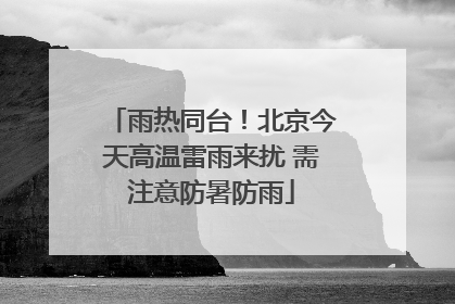 雨热同台！北京今天高温雷雨来扰 需注意防暑防雨