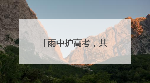 雨中护高考，共筑“暖心路”