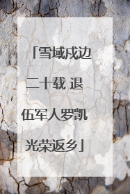 雪域戍边二十载 退伍军人罗凯光荣返乡