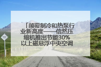 颠覆制冷和热泵行业新高度——信然压缩机推出节能30%以上磁悬浮中央空调和磁悬浮热泵