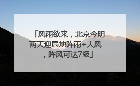 风雨欲来，北京今明两天迎局地阵雨+大风，阵风可达7级