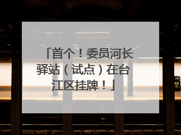 首个！委员河长驿站（试点）在台江区挂牌！