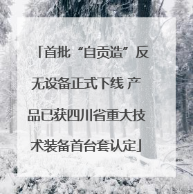 首批“自贡造”反无设备正式下线 产品已获四川省重大技术装备首台套认定