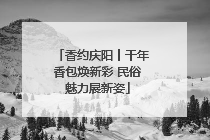 香约庆阳丨千年香包焕新彩 民俗魅力展新姿