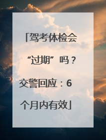 驾考体检会“过期”吗？交警回应：6个月内有效