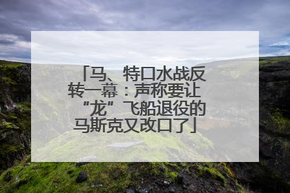 马、特口水战反转一幕：声称要让“龙”飞船退役的马斯克又改口了