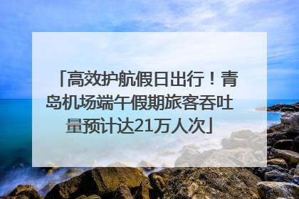 高效护航假日出行！青岛机场端午假期旅客吞吐量预计达21万人次