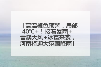 高温橙色预警，局部40℃+！接着暴雨+雷暴大风+冰雹来袭，河南将迎大范围降雨