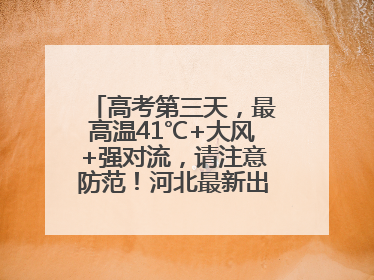 高考第三天，最高温41℃+大风+强对流，请注意防范！河北最新出行信息→