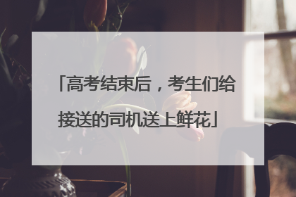 高考结束后，考生们给接送的司机送上鲜花