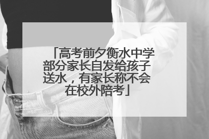 高考前夕衡水中学部分家长自发给孩子送水，有家长称不会在校外陪考
