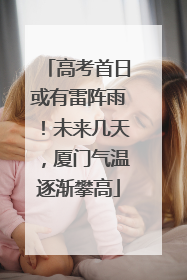 高考首日或有雷阵雨！未来几天，厦门气温逐渐攀高