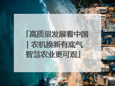 高质量发展看中国｜农机换新有底气 智慧农业更可观