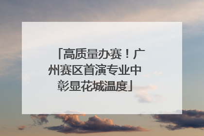 高质量办赛！广州赛区首演专业中彰显花城温度