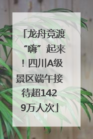 龙舟竞渡“嗨”起来！四川A级景区端午接待超1429万人次