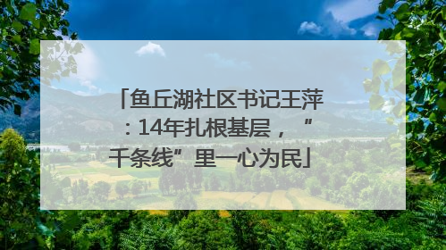 鱼丘湖社区书记王萍：14年扎根基层，“千条线”里一心为民