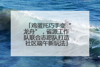 鸡蛋托巧手变“龙舟”，省派工作队联合志愿队打造社区端午新玩法