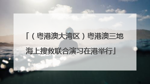 （粤港澳大湾区）粤港澳三地海上搜救联合演习在港举行