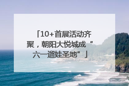 10+首展活动齐聚，朝阳大悦城成“六一遛娃圣地”