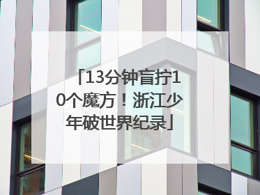 13分钟盲拧10个魔方！浙江少年破世界纪录