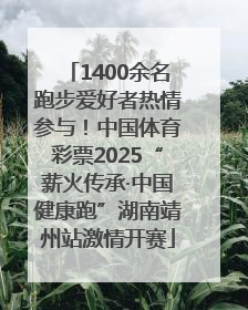 1400余名跑步爱好者热情参与！中国体育彩票2025“薪火传承·中国健康跑”湖南靖州站激情开赛