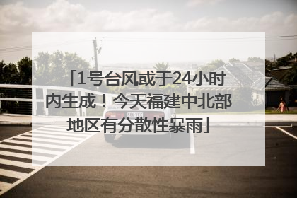 1号台风或于24小时内生成！今天福建中北部地区有分散性暴雨