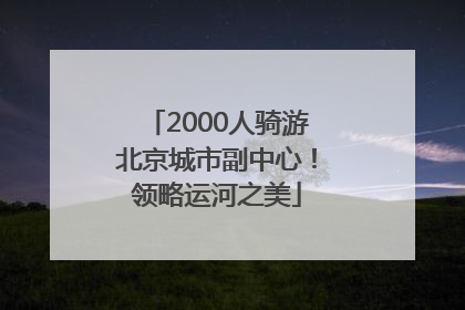 2000人骑游北京城市副中心！领略运河之美