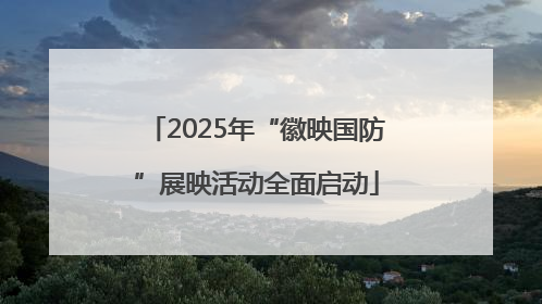 2025年“徽映国防”展映活动全面启动