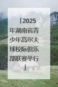 2025年湖南省青少年高尔夫球校际俱乐部联赛举行