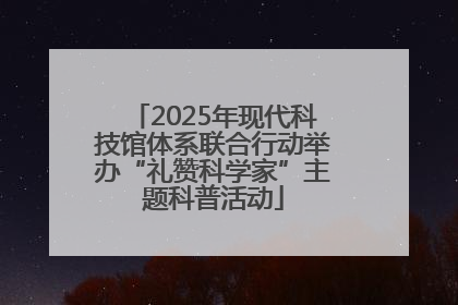2025年现代科技馆体系联合行动举办“礼赞科学家”主题科普活动