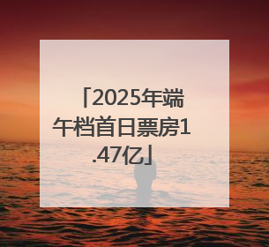 2025年端午档首日票房1.47亿
