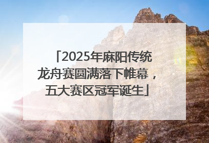 2025年麻阳传统龙舟赛圆满落下帷幕，五大赛区冠军诞生