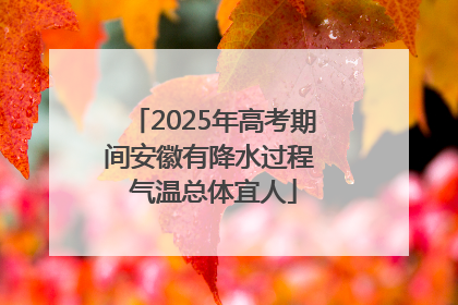 2025年高考期间安徽有降水过程 气温总体宜人