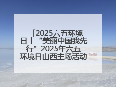 2025六五环境日丨“美丽中国我先行”2025年六五环境日山西主场活动在大同启动 多元形式绘就生态画卷