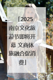 2025南京文化旅游节即将开幕 文商体旅融合促消费