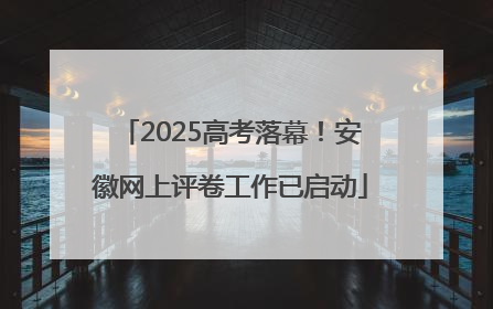 2025高考落幕！安徽网上评卷工作已启动