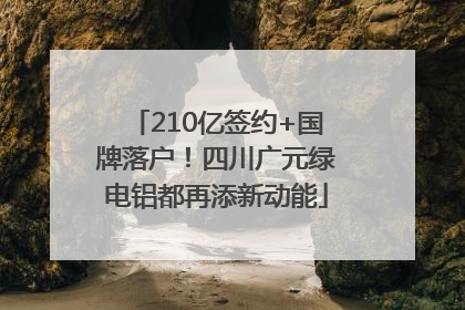 210亿签约+国牌落户！四川广元绿电铝都再添新动能