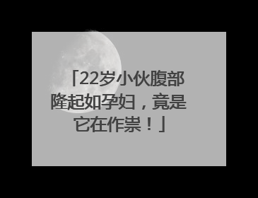 22岁小伙腹部隆起如孕妇，竟是它在作祟！
