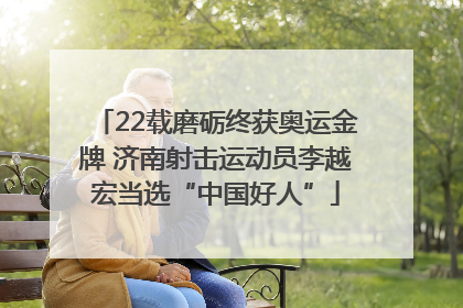 22载磨砺终获奥运金牌 济南射击运动员李越宏当选“中国好人”