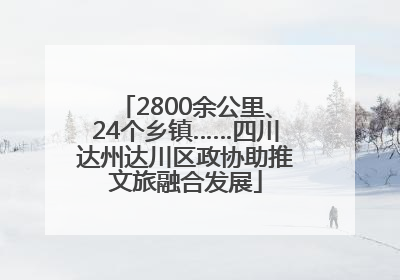 2800余公里、24个乡镇……四川达州达川区政协助推文旅融合发展