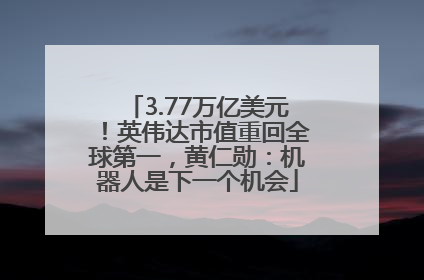 3.77万亿美元！英伟达市值重回全球第一，黄仁勋：机器人是下一个机会