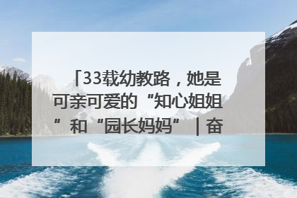 33载幼教路，她是可亲可爱的“知心姐姐”和“园长妈妈”｜奋勇争先实干家