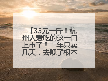 35元一斤！杭州人爱吃的这一口上市了！一年只卖几天，去晚了根本买不到……
