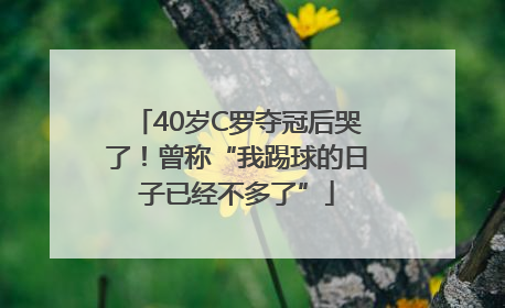 40岁C罗夺冠后哭了！曾称“我踢球的日子已经不多了”