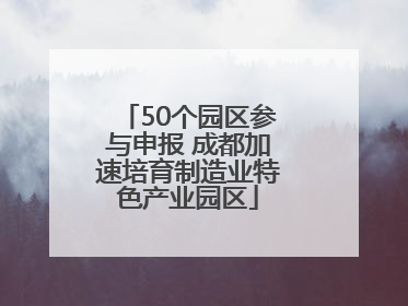 50个园区参与申报 成都加速培育制造业特色产业园区
