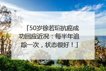 50岁徐若瑄抗癌成功回应近况：每半年追踪一次，状态很好！